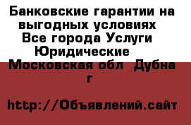 Банковские гарантии на выгодных условиях - Все города Услуги » Юридические   . Московская обл.,Дубна г.